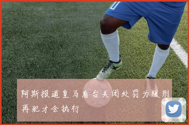 阿斯报道皇马看台关闭处罚为缓刑再犯才会执行
