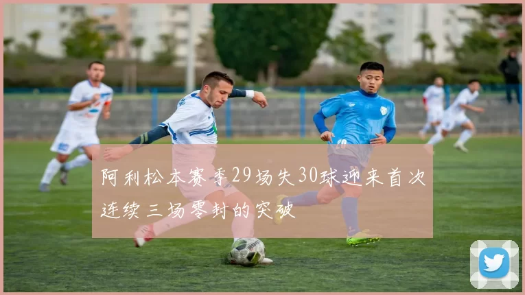 阿利松本赛季29场失30球迎来首次连续三场零封的突破