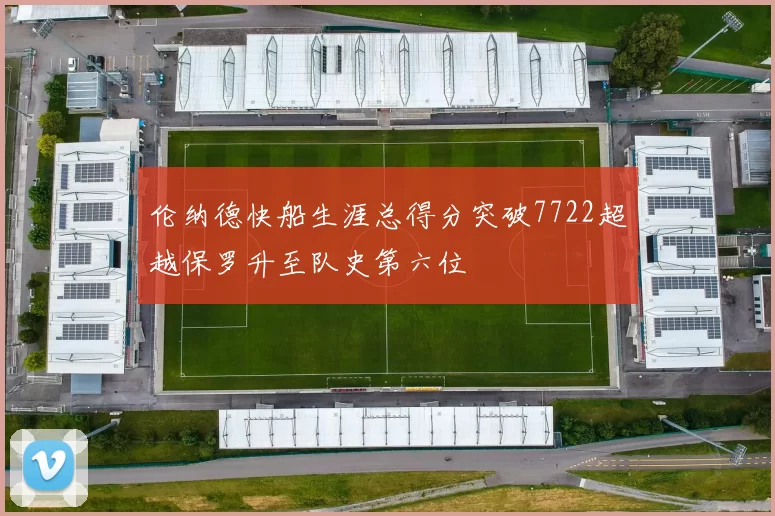 伦纳德快船生涯总得分突破7722超越保罗升至队史第六位