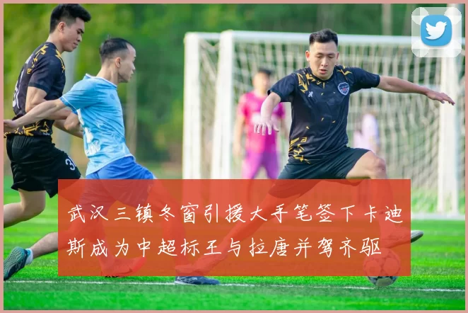 武汉三镇冬窗引援大手笔签下卡迪斯成为中超标王与拉唐并驾齐驱