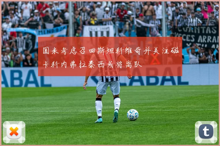 国米考虑召回斯坦科维奇并关注磁卡科内弗拉泰西或将离队