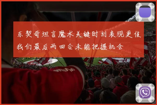 东契奇坦言魔术关键时刻表现更佳我们最后两回合未能把握机会