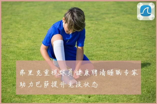 弗里克重视球员健康聘请睡眠专家助力巴萨提升竞技状态