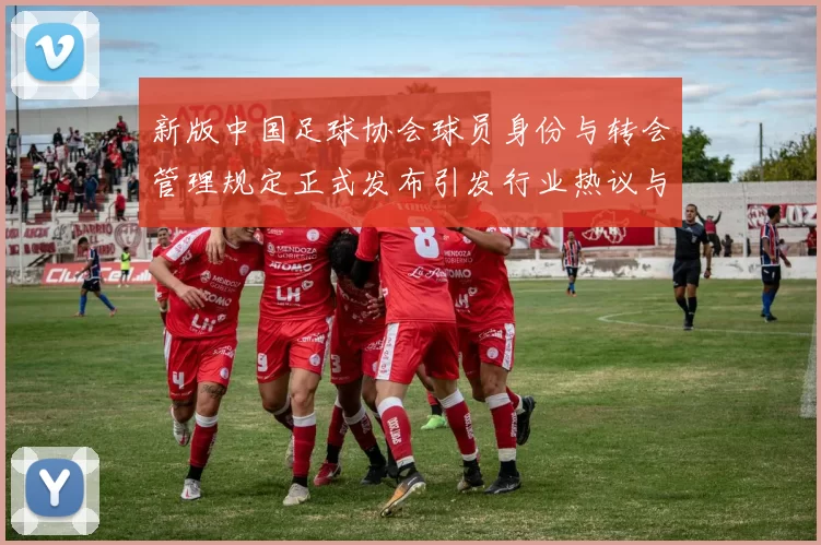 新版中国足球协会球员身份与转会管理规定正式发布引发行业热议与期待