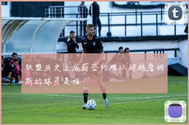 联盟历史上底薪签约难以超越詹姆斯的球员是谁
