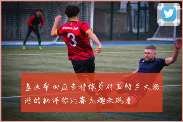 基米希回应多特球员对亚特兰大场地的批评称比赛无趣未观看