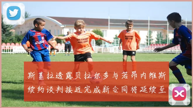 斯基拉透露贝拉尔多与若昂内维斯续约谈判接近完成新合同将延续至2030年