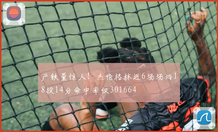 产铁量惊人！杰伦格林近6场场均18投14分命中率仅301664