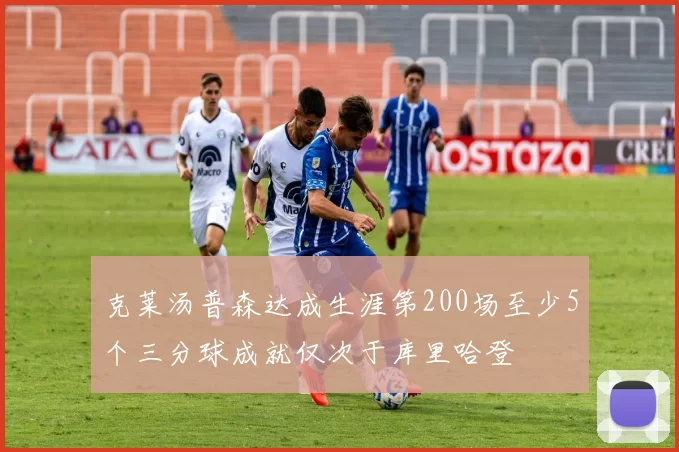 克莱汤普森达成生涯第200场至少5个三分球成就仅次于库里哈登