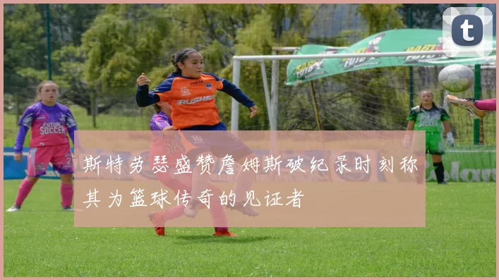 斯特劳瑟盛赞詹姆斯破纪录时刻称其为篮球传奇的见证者