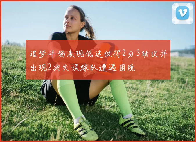 追梦半场表现低迷仅得2分3助攻并出现2次失误球队遭遇困境