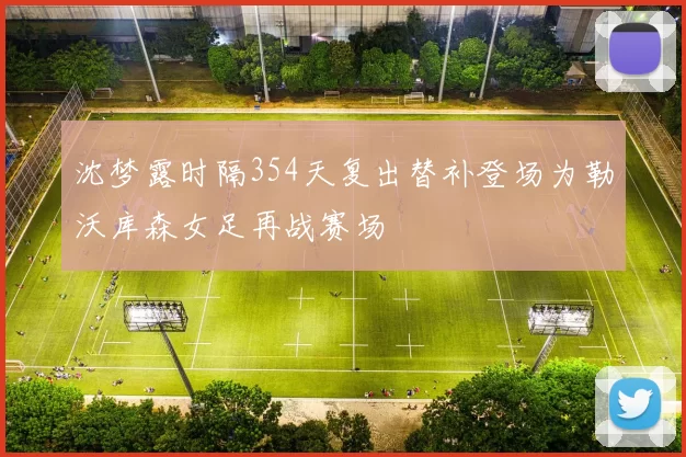 沈梦露时隔354天复出替补登场为勒沃库森女足再战赛场