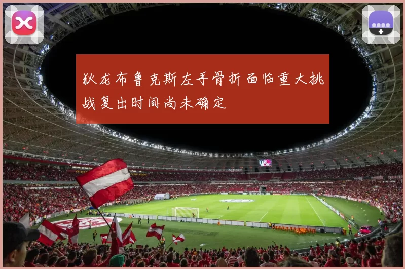 狄龙布鲁克斯左手骨折面临重大挑战复出时间尚未确定