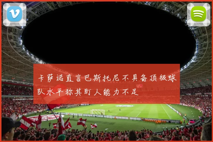 卡萨诺直言巴斯托尼不具备顶级球队水平称其盯人能力不足