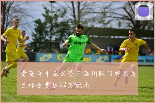 青岛海牛正式签下温州队门将买乌兰转会费达62万欧元