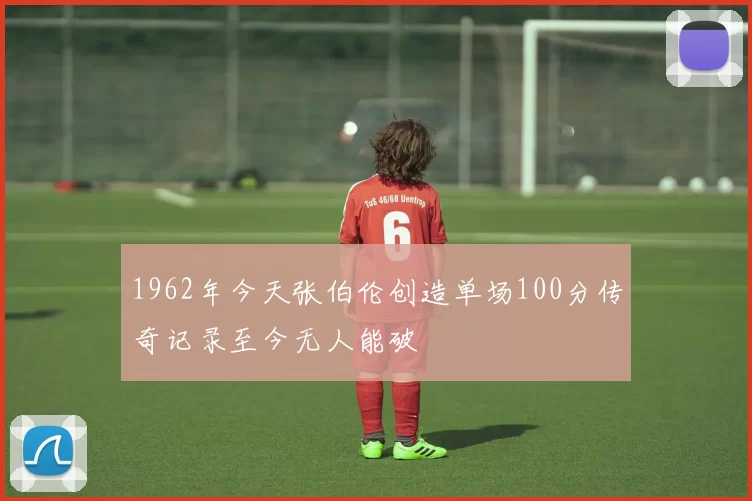 1962年今天张伯伦创造单场100分传奇记录至今无人能破