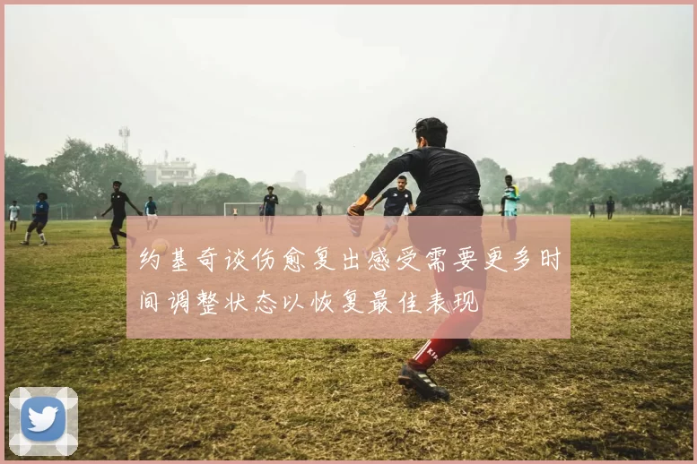 约基奇谈伤愈复出感受需要更多时间调整状态以恢复最佳表现