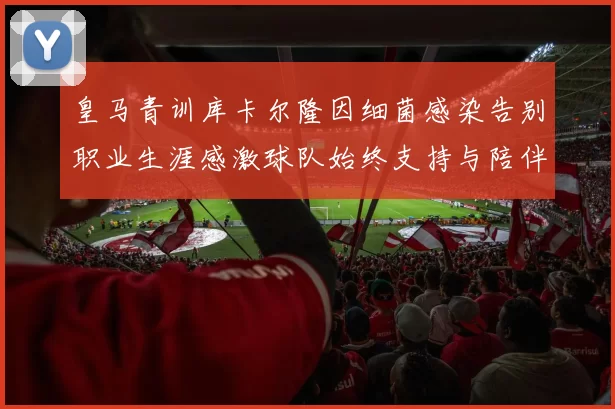 皇马青训库卡尔隆因细菌感染告别职业生涯感激球队始终支持与陪伴