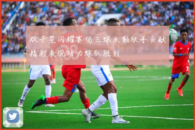 双子星闪耀赛场三球米勒联手贡献精彩表现助力球队胜利