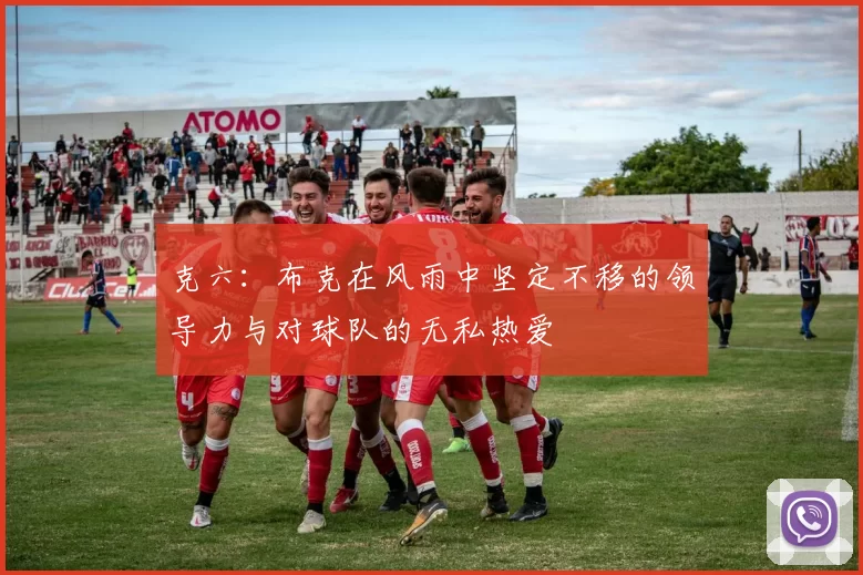 克六：布克在风雨中坚定不移的领导力与对球队的无私热爱