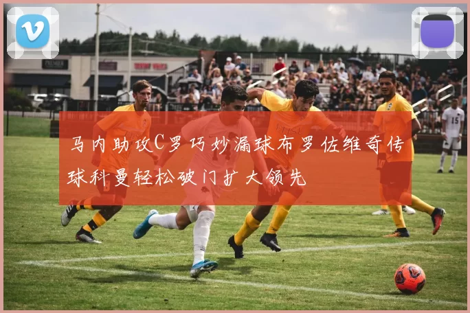 马内助攻C罗巧妙漏球布罗佐维奇传球科曼轻松破门扩大领先
