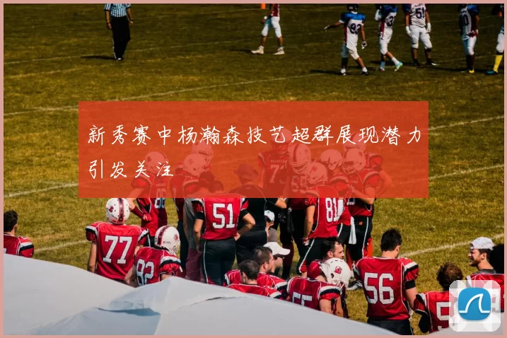 新秀赛中杨瀚森技艺超群展现潜力引发关注