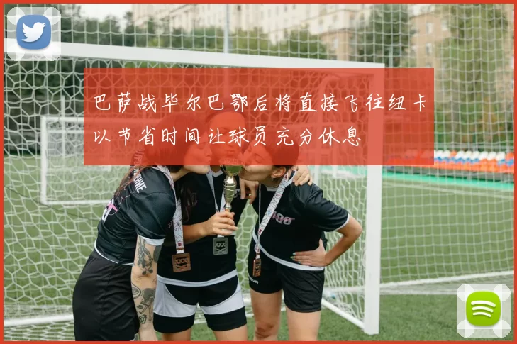 巴萨战毕尔巴鄂后将直接飞往纽卡以节省时间让球员充分休息